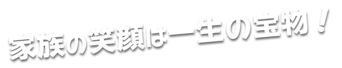 家族の笑顔は一生の宝物